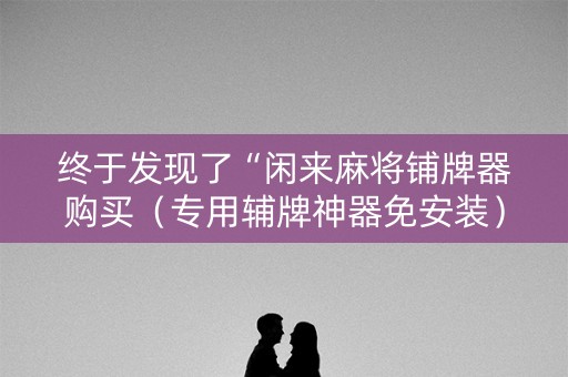 终于发现了“闲来麻将铺牌器购买（专用辅牌神器免安装）