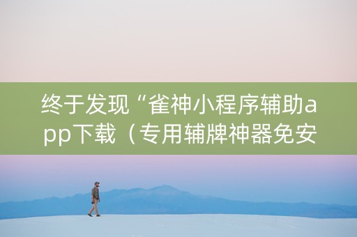 终于发现“雀神小程序辅助app下载（专用辅牌神器免安装）