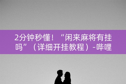 2分钟秒懂！“闲来麻将有挂吗”（详细开挂教程）-哔哩哔哩