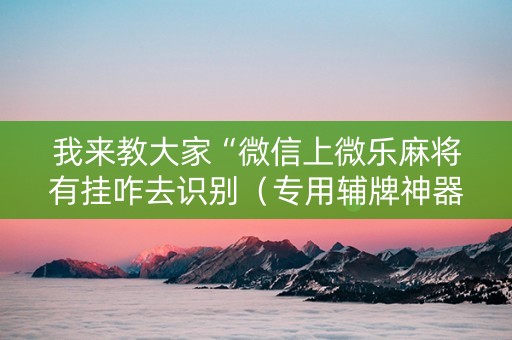 我来教大家“微信上微乐麻将有挂咋去识别（专用辅牌神器免安装）