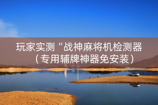 玩家实测“战神麻将机检测器（专用辅牌神器免安装）