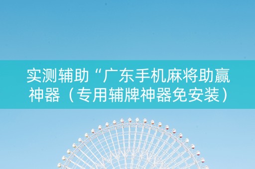 实测辅助“广东手机麻将助赢神器（专用辅牌神器免安装）