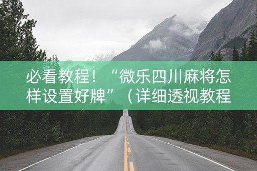 必看教程！“微乐四川麻将怎样设置好牌”（详细透视教程）-哔哩哔哩