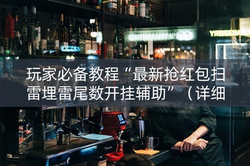 玩家必备教程“最新抢红包扫雷埋雷尾数开挂辅助”（详细透视教程）-哔哩哔哩