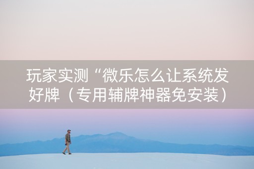 玩家实测“微乐怎么让系统发好牌（专用辅牌神器免安装）