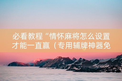 必看教程“情怀麻将怎么设置才能一直赢（专用辅牌神器免安装）