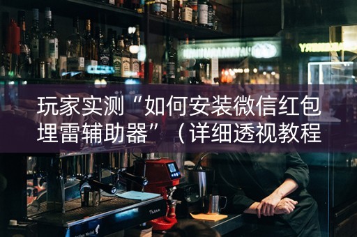 玩家实测“如何安装微信红包埋雷辅助器”（详细透视教程）-哔哩哔哩
