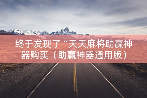 终于发现了“天天麻将助赢神器购买（助赢神器通用版）