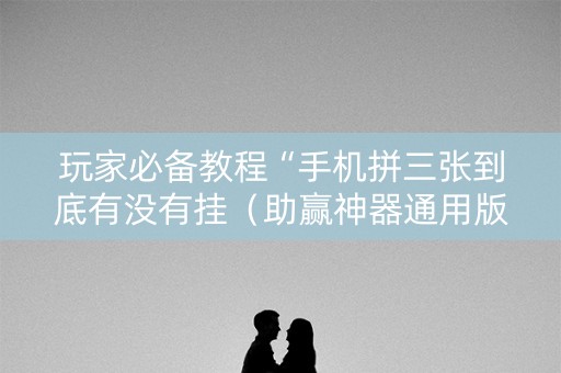 玩家必备教程“手机拼三张到底有没有挂（助赢神器通用版）