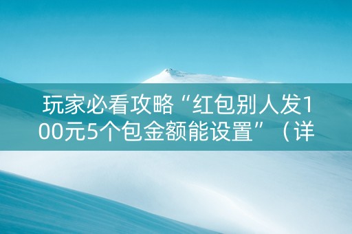 玩家必看攻略“红包别人发100元5个包金额能设置”（详细透视教程）-哔哩哔哩