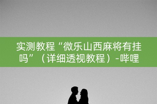 实测教程“微乐山西麻将有挂吗”（详细透视教程）-哔哩哔哩