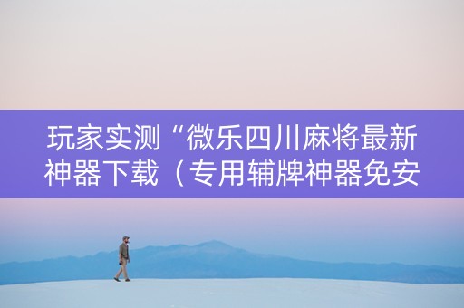 玩家实测“微乐四川麻将最新神器下载（专用辅牌神器免安装）