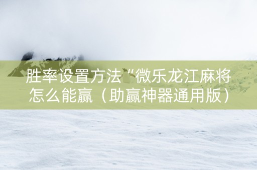 胜率设置方法“微乐龙江麻将怎么能赢（助赢神器通用版）