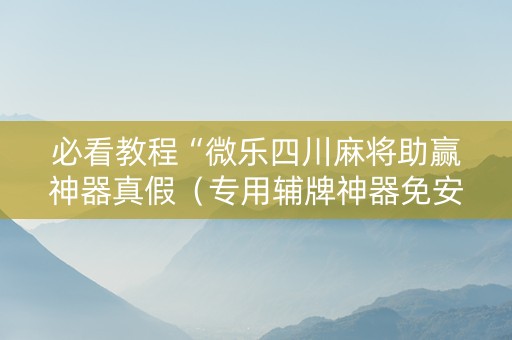 必看教程“微乐四川麻将助赢神器真假（专用辅牌神器免安装）