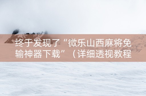 终于发现了“微乐山西麻将免输神器下载”（详细透视教程）-哔哩哔哩