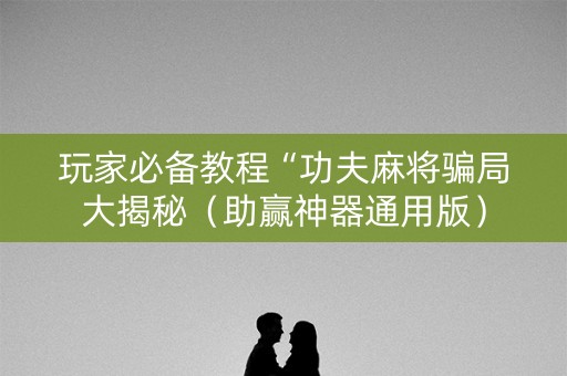 玩家必备教程“功夫麻将骗局大揭秘（助赢神器通用版）