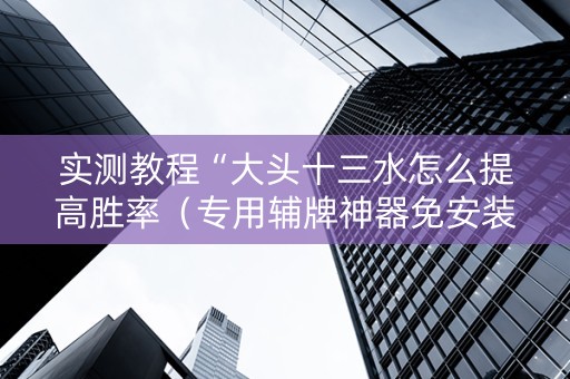 实测教程“大头十三水怎么提高胜率（专用辅牌神器免安装）