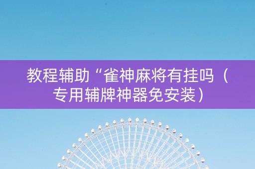 教程辅助“雀神麻将有挂吗（专用辅牌神器免安装）