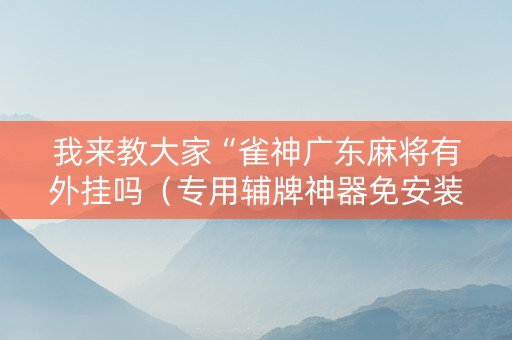 我来教大家“雀神广东麻将有外挂吗（专用辅牌神器免安装）