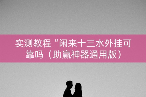 实测教程“闲来十三水外挂可靠吗（助赢神器通用版）