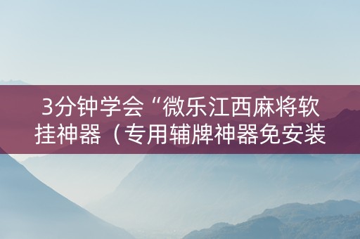 3分钟学会“微乐江西麻将软挂神器（专用辅牌神器免安装）