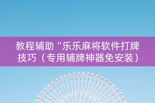教程辅助“乐乐麻将软件打牌技巧（专用辅牌神器免安装）