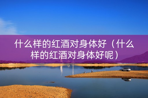 什么样的红酒对身体好（什么样的红酒对身体好呢）