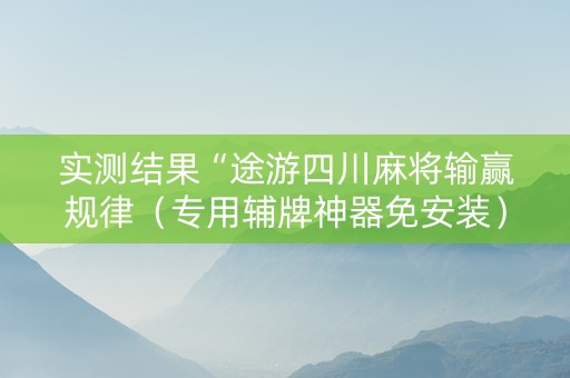 实测结果“途游四川麻将输赢规律（专用辅牌神器免安装）