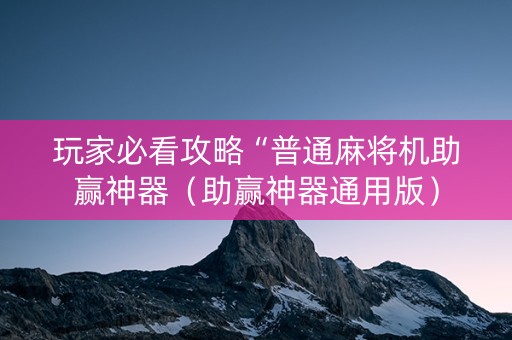 玩家必看攻略“普通麻将机助赢神器（助赢神器通用版）