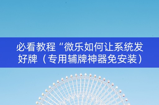 必看教程“微乐如何让系统发好牌（专用辅牌神器免安装）