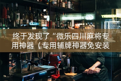 终于发现了“微乐四川麻将专用神器（专用辅牌神器免安装）