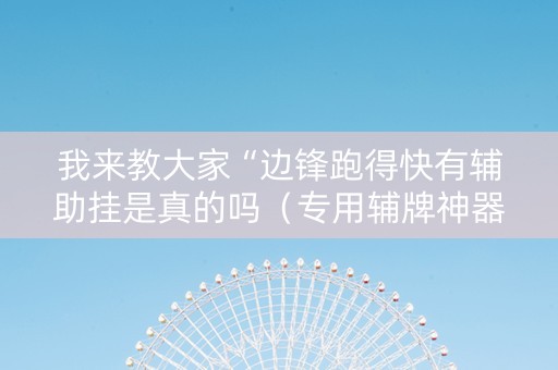我来教大家“边锋跑得快有辅助挂是真的吗（专用辅牌神器免安装）
