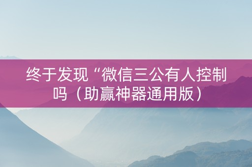 终于发现“微信三公有人控制吗（助赢神器通用版）