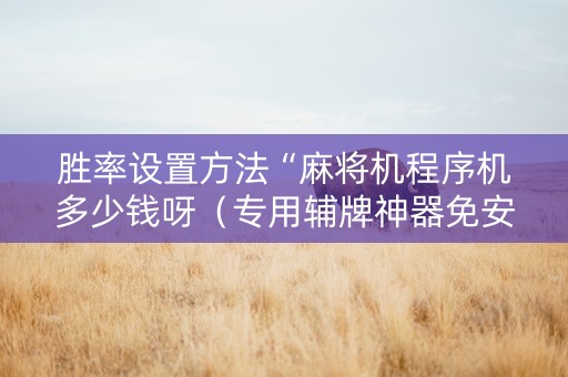 胜率设置方法“麻将机程序机多少钱呀（专用辅牌神器免安装）