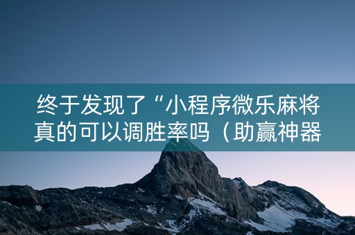 终于发现了“小程序微乐麻将真的可以调胜率吗（助赢神器通用版）