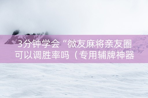 3分钟学会“微友麻将亲友圈可以调胜率吗（专用辅牌神器免安装）