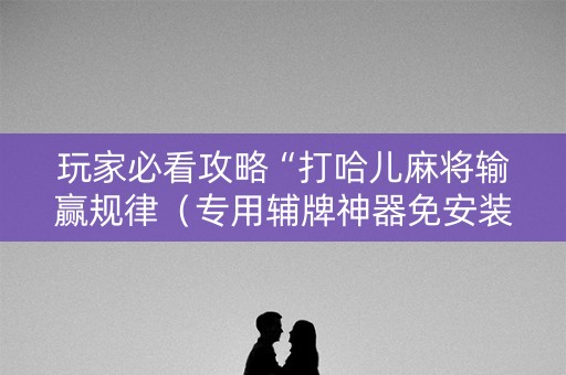 玩家必看攻略“打哈儿麻将输赢规律（专用辅牌神器免安装）