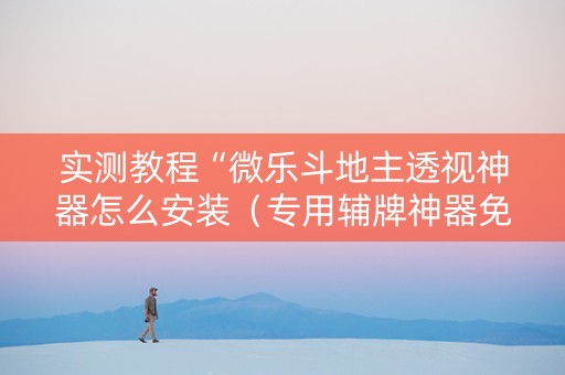 实测教程“微乐斗地主透视神器怎么安装（专用辅牌神器免安装）