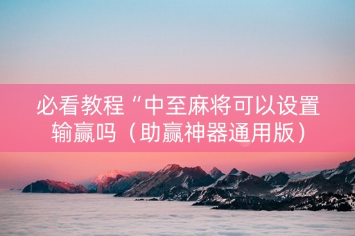 必看教程“中至麻将可以设置输赢吗（助赢神器通用版）