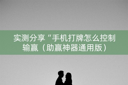 实测分享“手机打牌怎么控制输赢（助赢神器通用版）