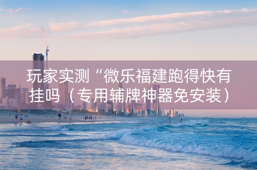 玩家实测“微乐福建跑得快有挂吗（专用辅牌神器免安装）