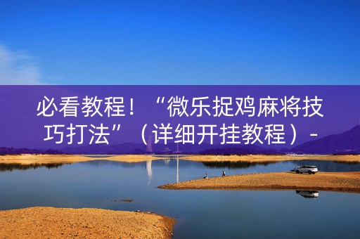 必看教程！“微乐捉鸡麻将技巧打法”（详细开挂教程）-哔哩哔哩