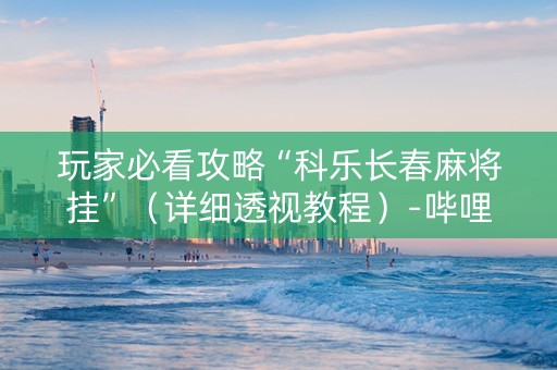玩家必看攻略“科乐长春麻将挂”（详细透视教程）-哔哩哔哩