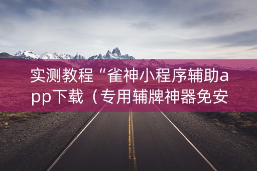 实测教程“雀神小程序辅助app下载（专用辅牌神器免安装）