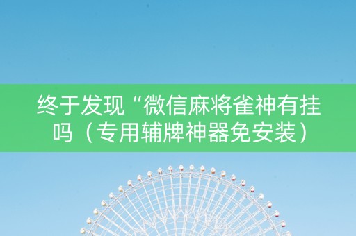 终于发现“微信麻将雀神有挂吗（专用辅牌神器免安装）