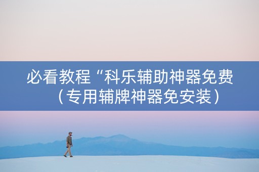 必看教程“科乐辅助神器免费（专用辅牌神器免安装）