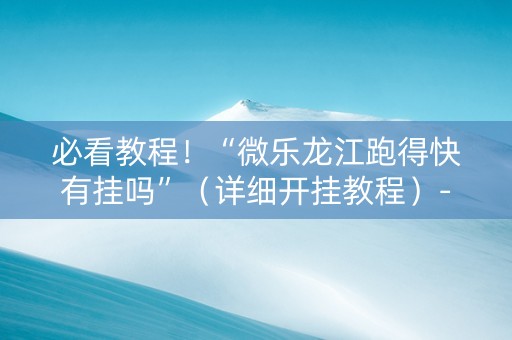 必看教程！“微乐龙江跑得快有挂吗”（详细开挂教程）-哔哩哔哩