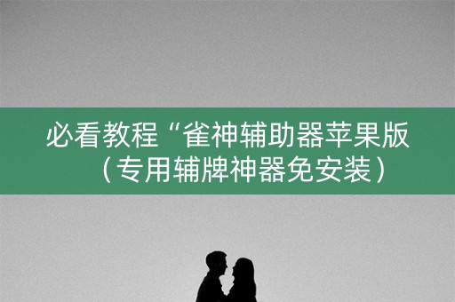 必看教程“雀神辅助器苹果版（专用辅牌神器免安装）