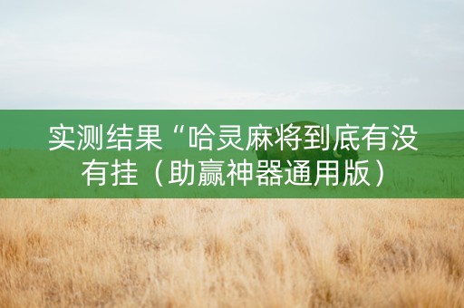 实测结果“哈灵麻将到底有没有挂（助赢神器通用版）