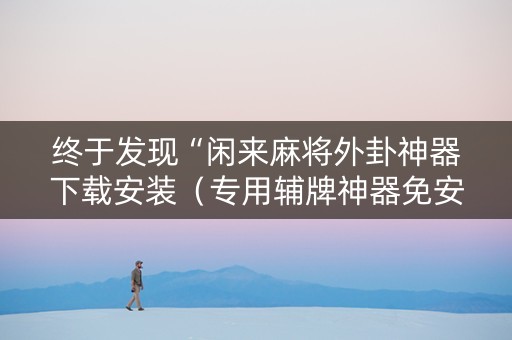 终于发现“闲来麻将外卦神器下载安装（专用辅牌神器免安装）